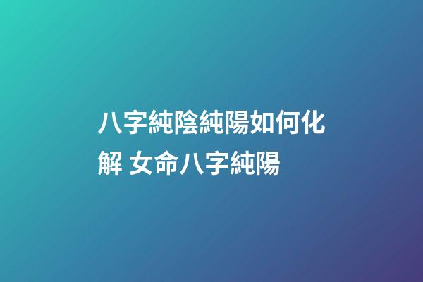 八字純陰純陽如何化解 女命八字純陽-第1張-觀點-玄機派